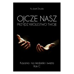 OJCZE NASZ PRZYJDŹ KRÓLESTWO TWOJE. Kazania na niedziele i święta. Rok C