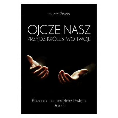 OJCZE NASZ PRZYJDŹ KRÓLESTWO TWOJE. Kazania na niedziele i święta. Rok C