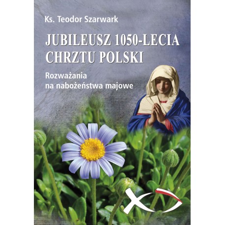 Jubileusz 1050-lecia Chrztu Polski. Rozważania na nabożeństwa majowe 